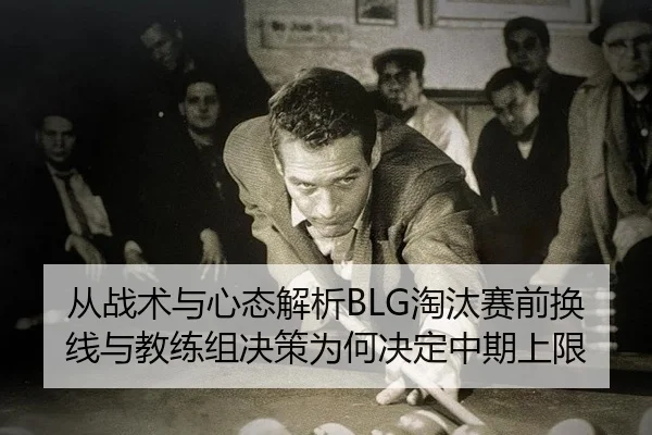 从战术与心态解析BLG淘汰赛前换线与教练组决策为何决定中期上限