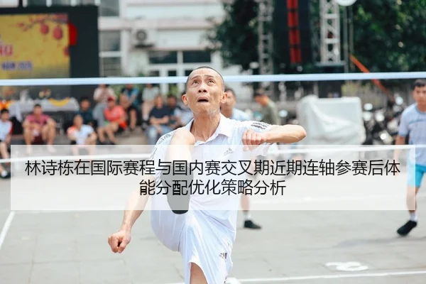 林诗栋在国际赛程与国内赛交叉期近期连轴参赛后体能分配优化策略分析