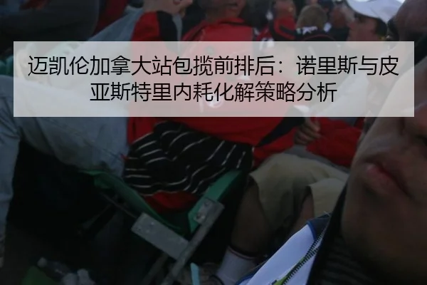 迈凯伦加拿大站包揽前排后：诺里斯与皮亚斯特里内耗化解策略分析