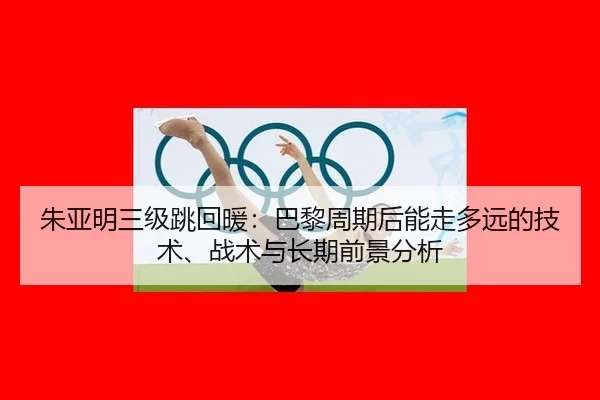 朱亚明三级跳回暖：巴黎周期后能走多远的技术、战术与长期前景分析