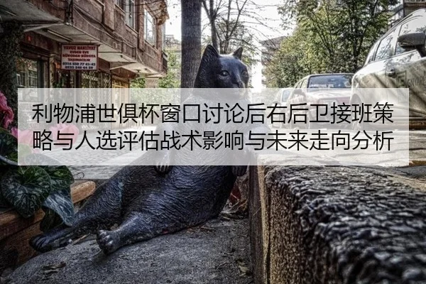 利物浦世俱杯窗口讨论后右后卫接班策略与人选评估战术影响与未来走向分析
